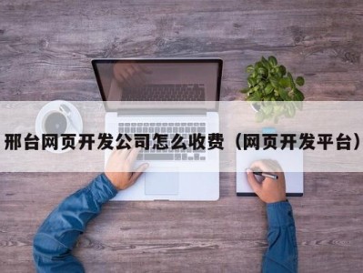 邢台网页开发公司怎么收费（网页开发平台）