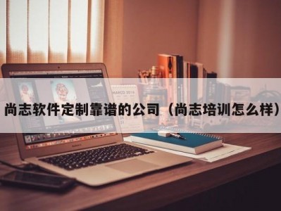 尚志软件定制靠谱的公司（尚志培训怎么样）