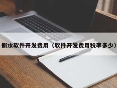 衡水软件开发费用（软件开发费用税率多少）