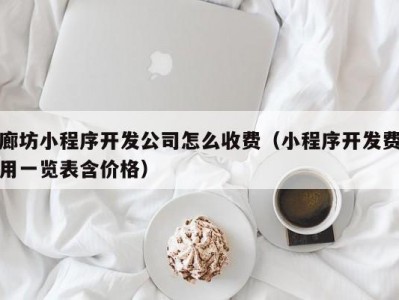 廊坊小程序开发公司怎么收费（小程序开发费用一览表含价格）