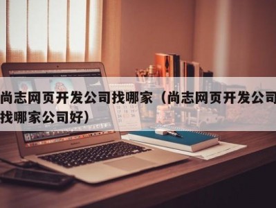 尚志网页开发公司找哪家（尚志网页开发公司找哪家公司好）