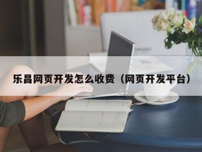 乐昌网页开发怎么收费（网页开发平台）