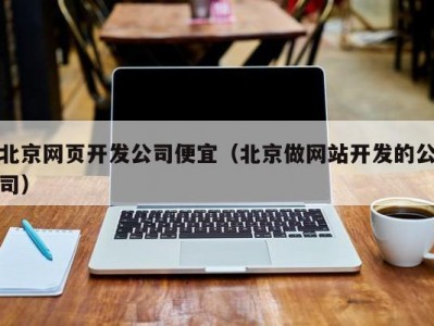 北京网页开发公司便宜（北京做网站开发的公司）