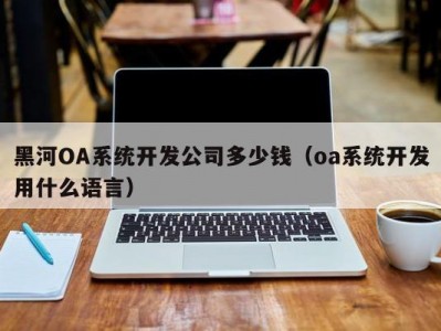 黑河oa系统开发公司多少钱（oa系统开发用什么语言）