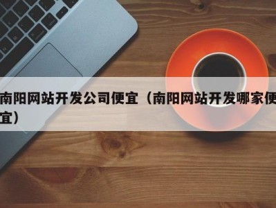 南阳网站开发公司便宜（南阳网站开发哪家便宜）