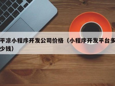 平凉小程序开发公司价格（小程序开发平台多少钱）