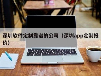 深圳软件定制靠谱的公司（深圳app定制报价）