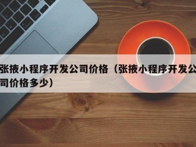 张掖小程序开发公司价格（张掖小程序开发公司价格多少）