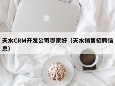 天水crm开发公司哪家好（天水销售招聘信息）