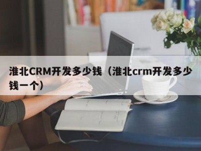 淮北crm开发多少钱（淮北crm开发多少钱一个）